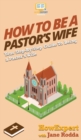 Image for How to Be a Pastor&#39;s Wife : Your Step By Step Guide to Being a Pastor&#39;s Wife