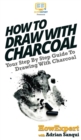 Image for How To Draw With Charcoal : Your Step By Step Guide To Drawing With Charcoal