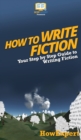 Image for How To Write Fiction : Your Step By Step Guide To Writing Fiction