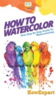 Image for How To Watercolor : Your Step By Step Guide To Watercoloring
