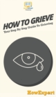 Image for How To Grieve : Your Step By Step Guide To Grieving