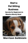 Image for Start a Pet Sitting Business : Secrets for Beginners to Massive Money Now!