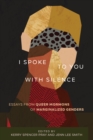 Image for I spoke to you with silence  : essays from queer Mormons of marginalized genders