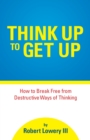 Image for Think Up to Get Up : How to Break Free from Destructive Ways of Thinking