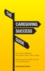 Image for Caregiving Success Guide: How to Be A Caregiver to Your Spouse, Parent, Child, or Friend... Without Losing Your Mind, Your Hair, or Your Bank Account