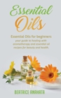 Image for Essential Oils : Essential Oils for beginners your guide to healing with aromatherapy and essential oil recipes for beauty and health