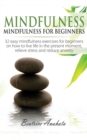 Image for Mindfulness : Mindfulness for beginners: 32 Easy Mindfulness Exercises for Beginners on How to Live Life in the Present Moment, Relieve Stress and Reduce Anxiety