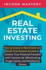Image for Real Estate Investing : How to invest in real estate and build true passive income to achieve true financial freedom with commercial, wholesaling, single family and multifamily homes