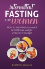 Image for Intermittent Fasting for Women : How to eat what you want and still lose weight while on a budget