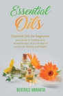 Image for Essential Oils : Essential Oils for beginners your guide to healing with aromatherapy and essential oil recipes for beauty and health