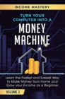 Image for Turn Your Computer Into a Money Machine : Learn the Fastest and Easiest Way to Make Money From Home and Grow Your Income as a Beginner Volume 2