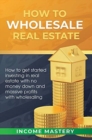 Image for How to Wholesale Real Estate : How to Get Started Investing in Real Estate with No Money Down and Massive Profits with Wholesaling