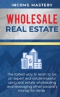 Image for Wholesale Real Estate : The Fastest Way to Learn to be an Expert Real Estate Investor using Real Estate Wholesaling and Leveraging Other People&#39;s Money for Deals