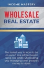 Image for Wholesale Real Estate : The Fastest Way to Learn to be an Expert Real Estate Investor using Real Estate Wholesaling and Leveraging Other People&#39;s Money for Deals