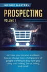 Image for Prospecting : Increase Your Income and Learn How to Always Have a Full Pipeline of People Wanting to Buy from You Using Cold Calling, Social Selling, and Email Volume 1