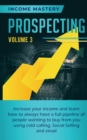 Image for Prospecting : Increase Your Income and Learn How to Always Have a Full Pipeline of People Wanting to Buy from You Using Cold Calling, Social Selling, and Email Volume 3