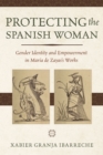 Image for Protecting the Spanish Woman : Gender Identity and Empowerment in Maria de Zayas&#39;s Works