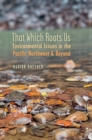 Image for That Which Roots Us: Environmental Issues in the Pacific Northwest and Beyond