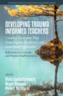 Image for Developing Trauma Informed Teachers: Creating Classrooms That Foster Equity, Resiliency, and Asset-Based Approaches : Reflections on Curricula and Program Implementation