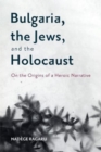 Image for Bulgaria, the Jews, and the Holocaust  : on the origins of a heroic narrative