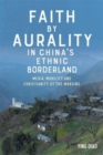 Image for Faith by aurality in China&#39;s ethnic borderland  : media, mobility, and Christianity at the margins