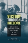 Image for Victory through Influence : Origins of Psychological Operations in the US Army