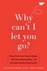 Image for Why Can&#39;t I Let You Go?: Break Free from Trauma Bonds, End Toxic Relationships, and Develop Healthy Attachments