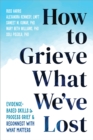 Image for How to grieve what we&#39;ve lost  : evidence-based skills to process grief and reconnect with what matters