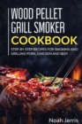 Image for Wood Pellet Grill Smoker Cookbook : Step-By-step Recipes for Smoking and Grilling Pork, Chicken and Beef