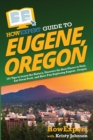 Image for HowExpert Guide to Eugene, Oregon : 101 Tips to Learn the History, Discover the Best Places to Visit, Eat Great Food, and Have Fun Exploring Eugene, Oregon