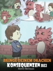 Image for Bringe deinem Drachen Konsequenzen bei : (Teach Your Dragon To Understand Consequences) Eine susse Kindergeschichte, um Kindern Konsequenzen zu erklaren und ihnen zu helfen, gute Entscheidungen zu tre