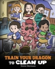 Image for Train Your Dragon to Clean Up : A Story to Teach Kids to Clean Up Their Own Messes and Pick Up After Themselves