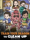 Image for Train Your Dragon to Clean Up : A Story to Teach Kids to Clean Up Their Own Messes and Pick Up After Themselves
