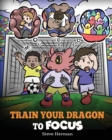 Image for Train Your Dragon to Focus : A Children&#39;s Book to Help Kids Improve Focus, Pay Attention, Avoid Distractions, and Increase Concentration