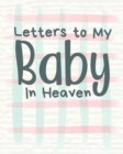 Image for Letters To My Baby In Heaven : A Diary Of All The Things I Wish I Could Say Newborn Memories Grief Journal Loss of a Baby Sorrowful Season Forever In Your Heart Remember and Reflect