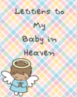 Image for Letters To My Baby In Heaven : A Diary Of All The Things I Wish I Could Say - Newborn Memories - Grief Journal - Loss of a Baby - Sorrowful Season - Forever In Your Heart - Remember and Reflect