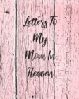 Image for Letters To My Mom In Heaven : Wonderful Mom Heart Feels Treasure Keepsake Memories Grief Journal Our Story Dear Mom For Daughters For Sons