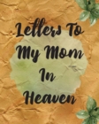 Image for Letters To My Mom In Heaven : Wonderful Mom Heart Feels Treasure Keepsake Memories Grief Journal Our Story Dear Mom For Daughters For Sons