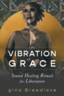 Image for The vibration of grace  : sound healing rituals for liberation