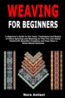 Image for Weaving for Beginners : A Beginner&#39;s Guide to the Tools, Techniques and Basics of Home Spinning and Weaving so That You Can Easily Handcraft Beautiful Creations and Even Start a Home-Based Business