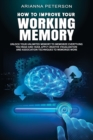 Image for How to Improve Your Working Memory : Unlock Your Unlimited Memory to Memorize Everything You Read and Hear, Apply Creative Visualization and Association Techniques to Memorize More
