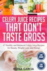 Image for Celery Juice Recipes That Don&#39;t Taste Gross : 47 Healthy and Balanced Celery Juice Recipes for Beauty, Weight Loss and Energy