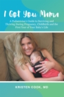 Image for I Got You Mama: A Pediatrician&#39;s Guide to Surviving and Thriving During Pregnancy, Childbirth and the First Year of Your Baby&#39;s Life