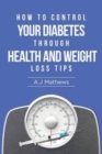 Image for How to Control Your Diabetes through Health and Weight Loss Tips : How to use diet, weight loss, and health tips to Help Control and Eliminate Diabetes