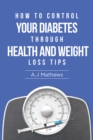 Image for How to Control Your Diabetes Through Health and Weight Loss Tips: How to Use Diet, Weight Loss, and Health Tips to Help Control and Eliminate Diabetes