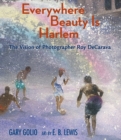 Everywhere Beauty Is Harlem : The Vision of Photographer Roy DeCarava - Golio, Gary