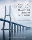 Image for Reconciling the Faith and Reason of Ethical Leadership : An Educator&#39;s Doctoral Project, Leader&#39;s Guide, and Testimony