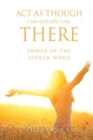 Image for ACT as Though I Am Already, There I Am : Power of the Spoken Word