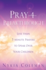 Image for Pray-4-Breakthrough : Less than 5 Minute Prayers to Speak Over Your Children