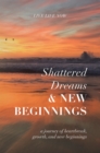 Image for Shattered Dreams, New Beginnings: A Journey of Heartbreak, Growth, and New Beginnings: Live Life Now With Purpose